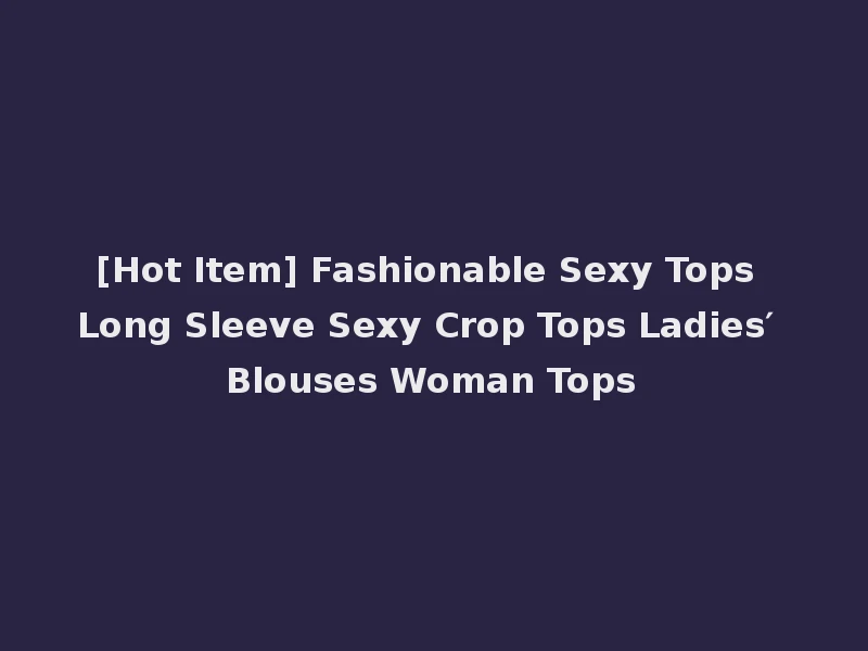 [Hot Item] Fashionable Sexy Tops Long Sleeve Sexy Crop Tops Ladies′ Blouses Woman Tops