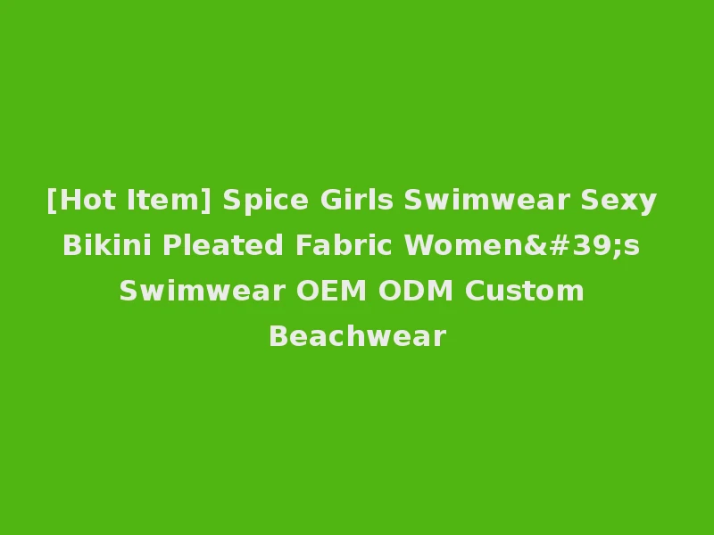 [Hot Item] Spice Girls Swimwear Sexy Bikini Pleated Fabric Women's Swimwear OEM ODM Custom Beachwear