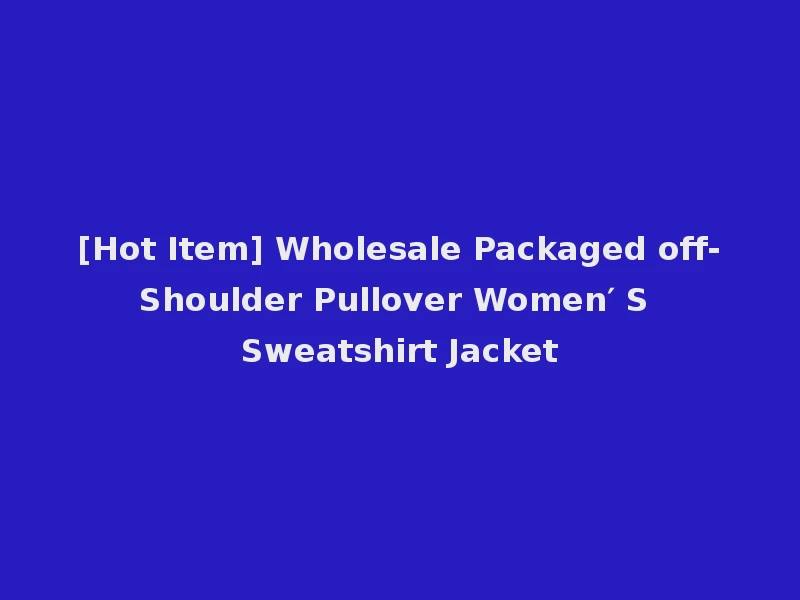 [Hot Item] Wholesale Packaged off-Shoulder Pullover Women′ S Sweatshirt Jacket