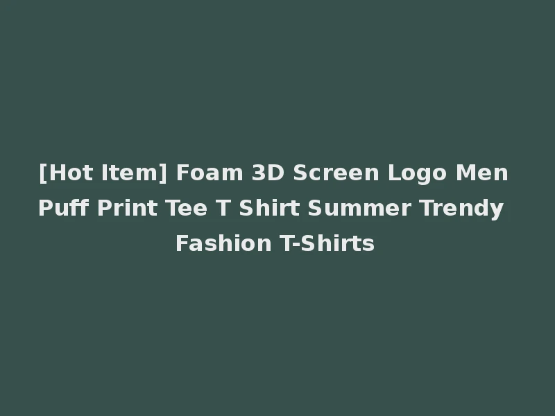 [Hot Item] Foam 3D Screen Logo Men Puff Print Tee T Shirt Summer Trendy Fashion T-Shirts