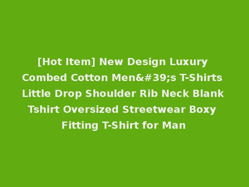 [Hot Item] New Design Luxury Combed Cotton Men's T-Shirts Little Drop Shoulder Rib Neck Blank Tshirt Oversized Streetwear Boxy Fitting T-Shirt for Man