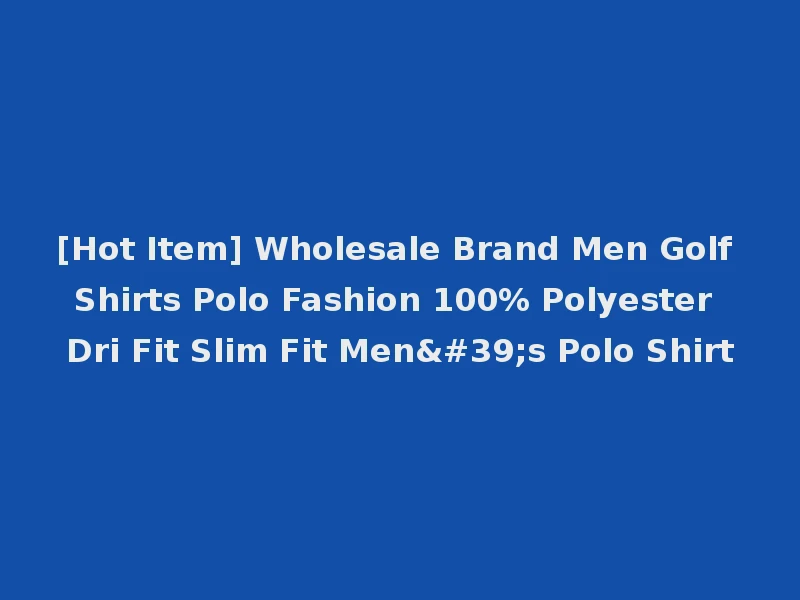 [Hot Item] Wholesale Brand Men Golf Shirts Polo Fashion 100% Polyester Dri Fit Slim Fit Men's Polo Shirt