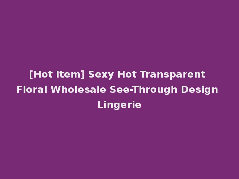 [Hot Item] Sexy Hot Transparent Floral Wholesale See-Through Design Lingerie