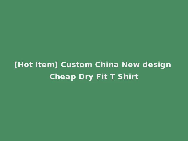 [Hot Item] Custom China New design Cheap Dry Fit T Shirt