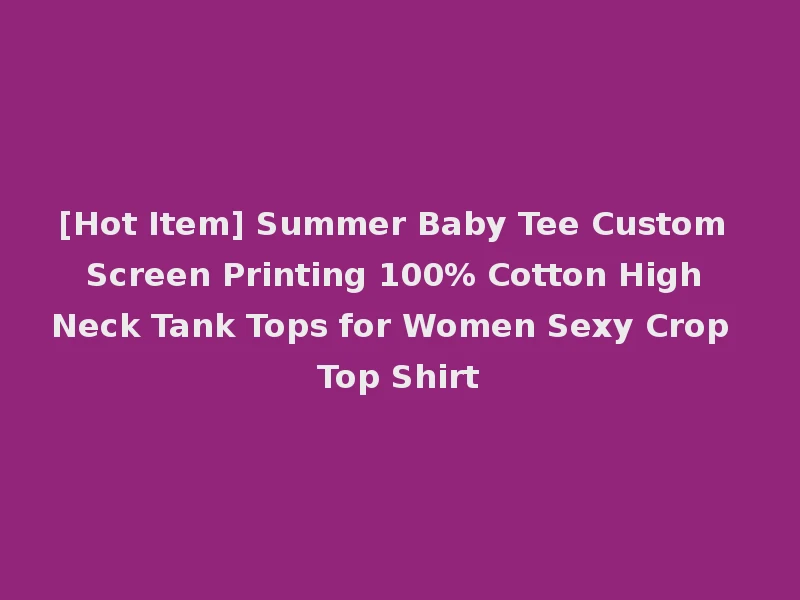 [Hot Item] Summer Baby Tee Custom Screen Printing 100% Cotton High Neck Tank Tops for Women Sexy Crop Top Shirt