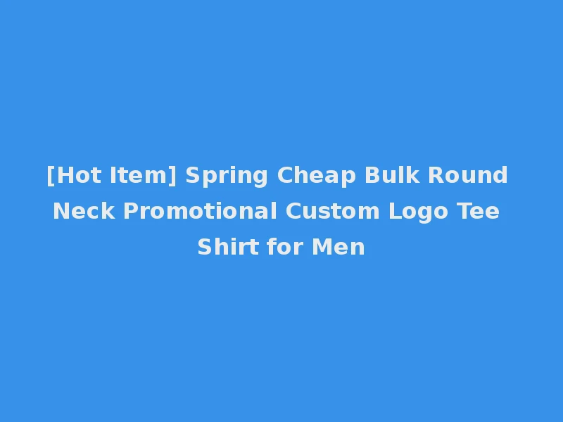 [Hot Item] Spring Cheap Bulk Round Neck Promotional Custom Logo Tee Shirt for Men