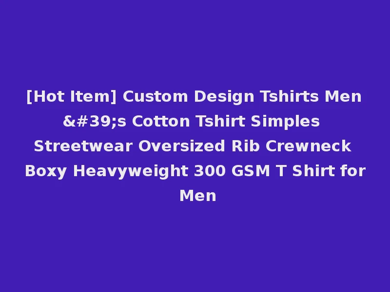 [Hot Item] Custom Design Tshirts Men's Cotton Tshirt Simples Streetwear Oversized Rib Crewneck Boxy Heavyweight 300 GSM T Shirt for Men