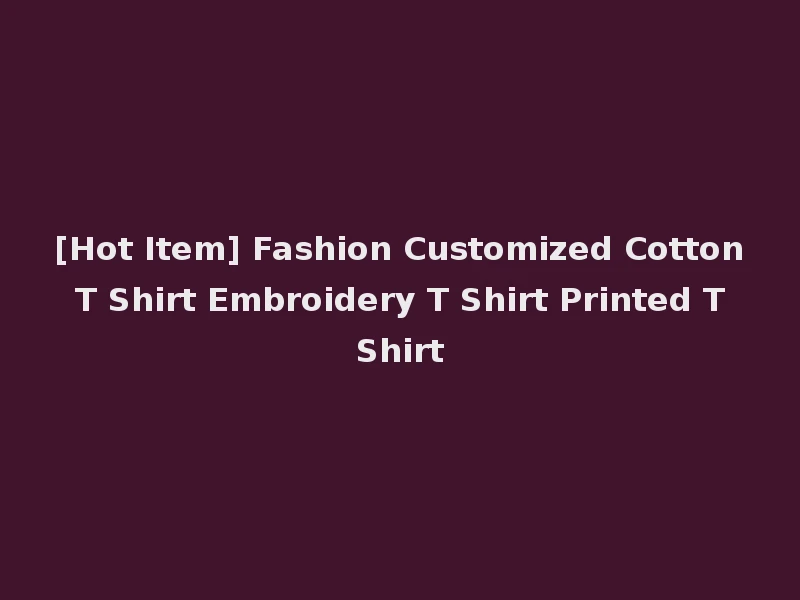 [Hot Item] Fashion Customized Cotton T Shirt Embroidery T Shirt Printed T Shirt