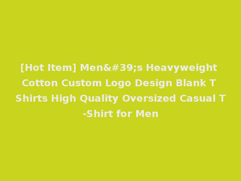 [Hot Item] Men's Heavyweight Cotton Custom Logo Design Blank T Shirts High Quality Oversized Casual T-Shirt for Men
