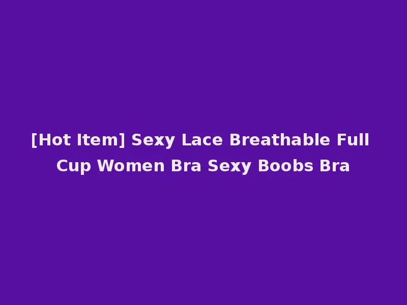 [Hot Item] Sexy Lace Breathable Full Cup Women Bra Sexy Boobs Bra