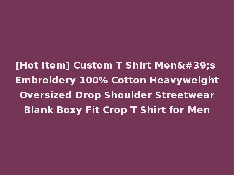 [Hot Item] Custom T Shirt Men's Embroidery 100% Cotton Heavyweight Oversized Drop Shoulder Streetwear Blank Boxy Fit Crop T Shirt for Men