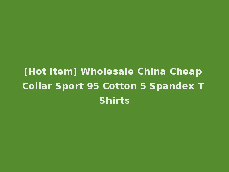 [Hot Item] Wholesale China Cheap Collar Sport 95 Cotton 5 Spandex T Shirts