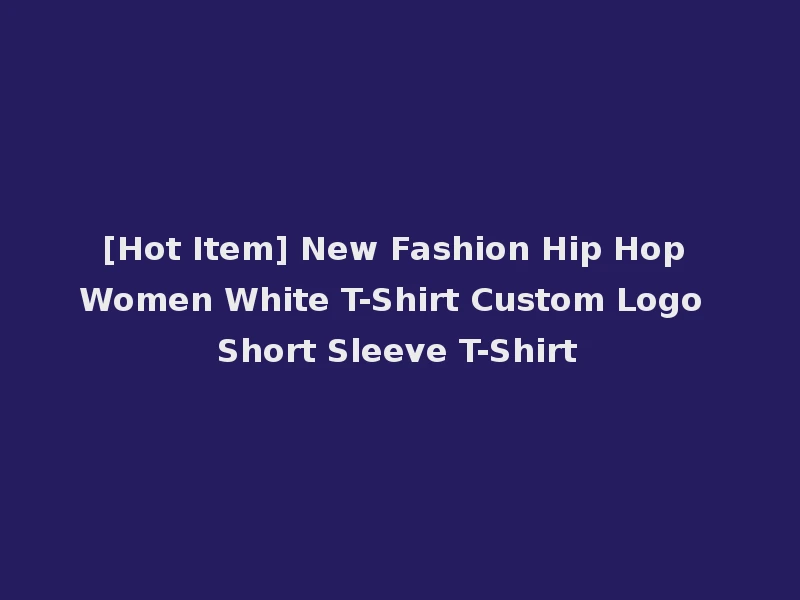 [Hot Item] New Fashion Hip Hop Women White T-Shirt Custom Logo Short Sleeve T-Shirt