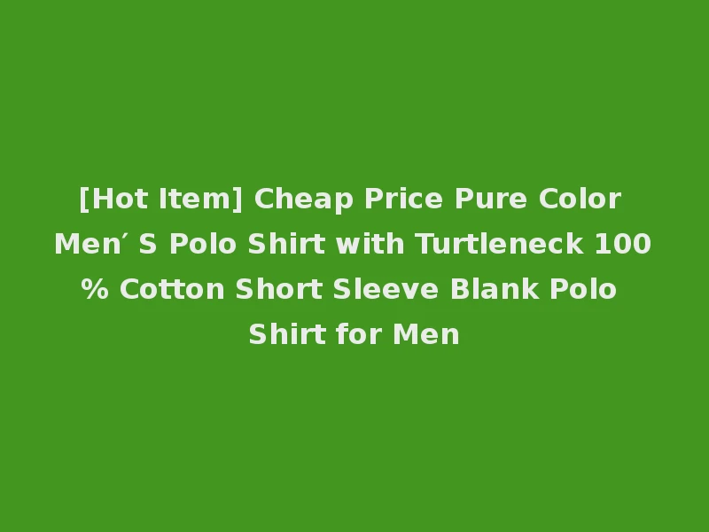 [Hot Item] Cheap Price Pure Color Men′ S Polo Shirt with Turtleneck 100% Cotton Short Sleeve Blank Polo Shirt for Men