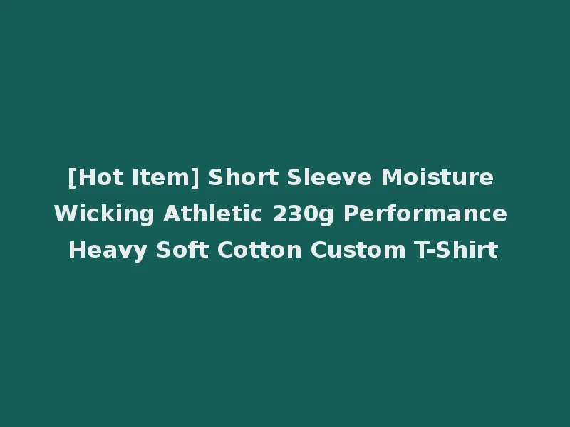 [Hot Item] Short Sleeve Moisture Wicking Athletic 230g Performance Heavy Soft Cotton Custom T-Shirt