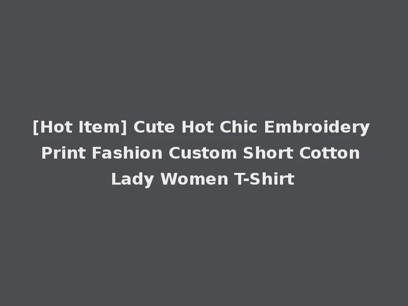 [Hot Item] Cute Hot Chic Embroidery Print Fashion Custom Short Cotton Lady Women T-Shirt