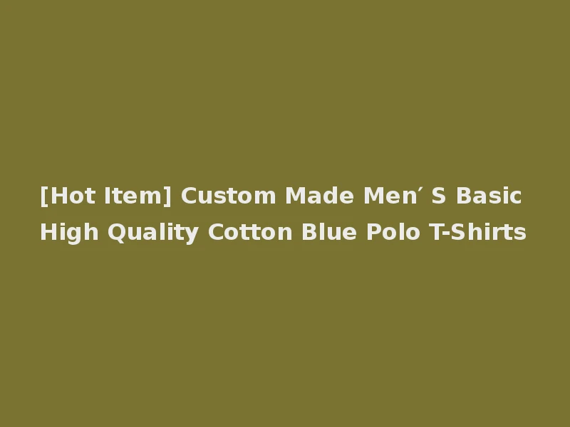 [Hot Item] Custom Made Men′ S Basic High Quality Cotton Blue Polo T-Shirts