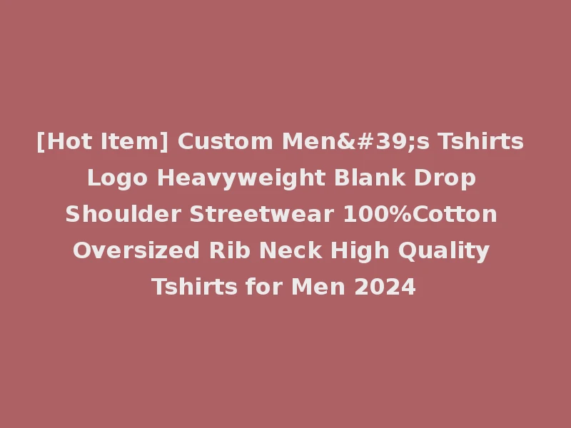 [Hot Item] Custom Men's Tshirts Logo Heavyweight Blank Drop Shoulder Streetwear 100%Cotton Oversized Rib Neck High Quality Tshirts for Men 2024