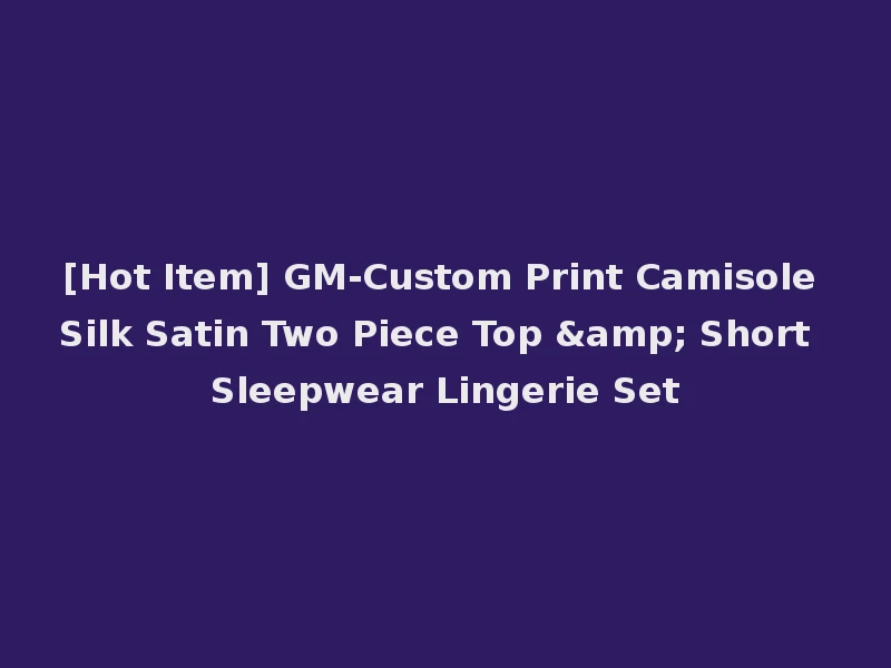 [Hot Item] GM-Custom Print Camisole Silk Satin Two Piece Top & Short Sleepwear Lingerie Set