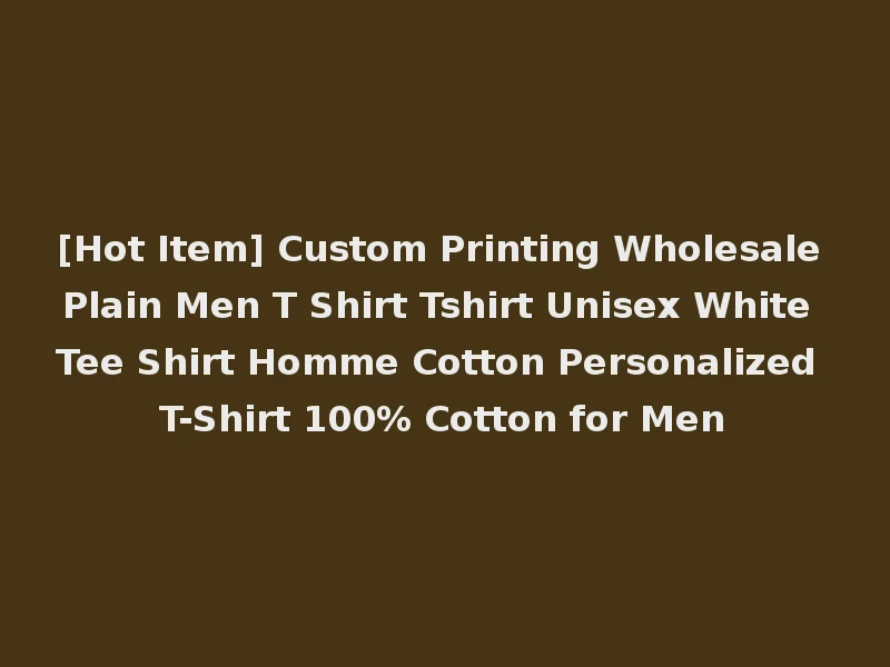 [Hot Item] Custom Printing Wholesale Plain Men T Shirt Tshirt Unisex White Tee Shirt Homme Cotton Personalized T-Shirt 100% Cotton for Men