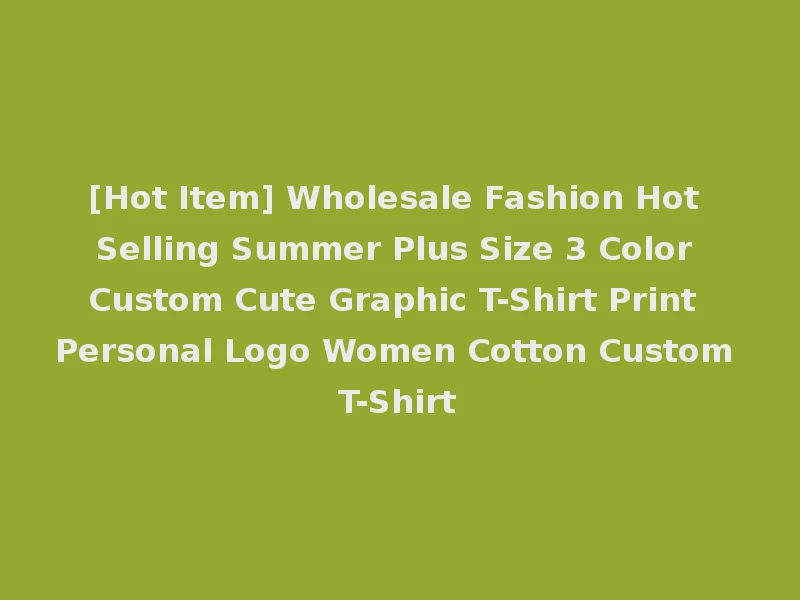 [Hot Item] Wholesale Fashion Hot Selling Summer Plus Size 3 Color Custom Cute Graphic T-Shirt Print Personal Logo Women Cotton Custom T-Shirt