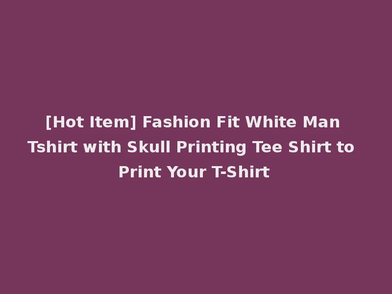 [Hot Item] Fashion Fit White Man Tshirt with Skull Printing Tee Shirt to Print Your T-Shirt
