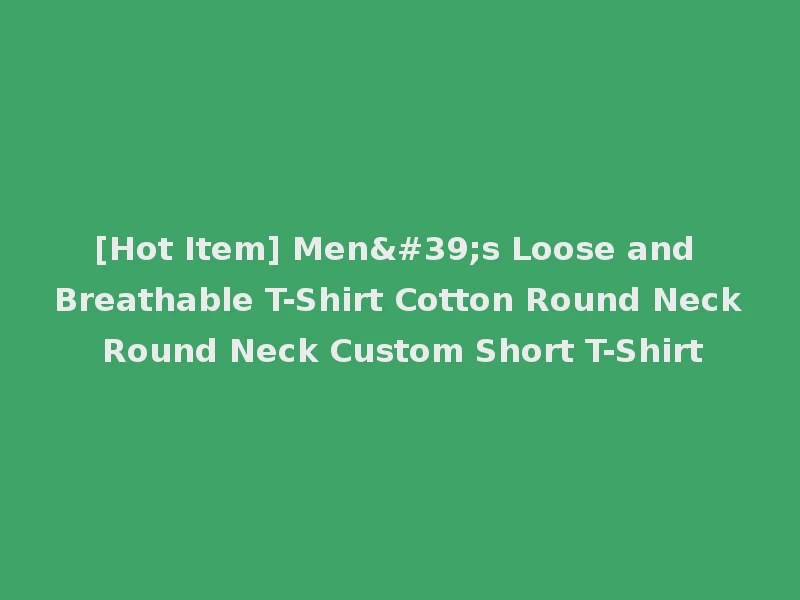 [Hot Item] Men's Loose and Breathable T-Shirt Cotton Round Neck Round Neck Custom Short T-Shirt