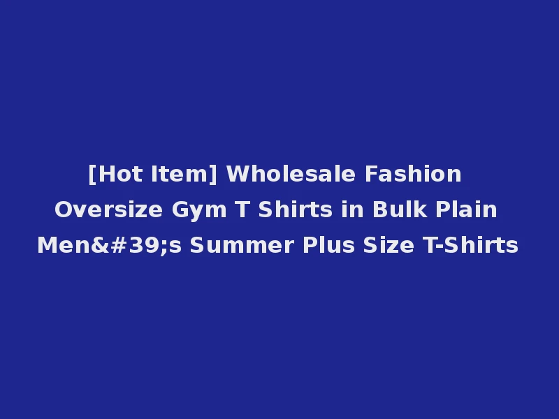 [Hot Item] Wholesale Fashion Oversize Gym T Shirts in Bulk Plain Men's Summer Plus Size T-Shirts