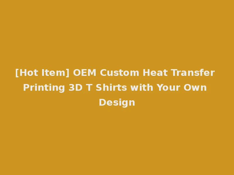 [Hot Item] OEM Custom Heat Transfer Printing 3D T Shirts with Your Own Design