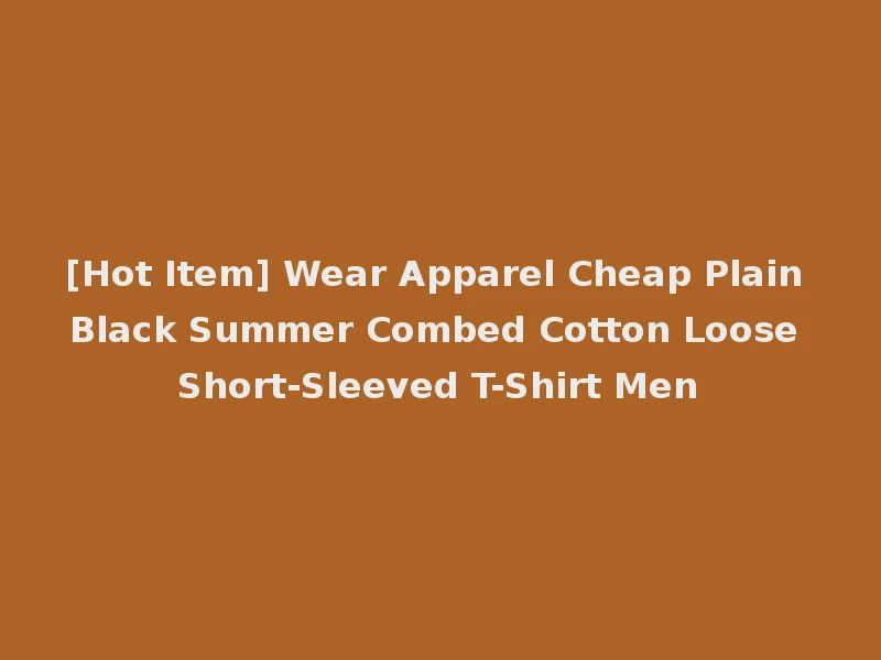 [Hot Item] Wear Apparel Cheap Plain Black Summer Combed Cotton Loose Short-Sleeved T-Shirt Men