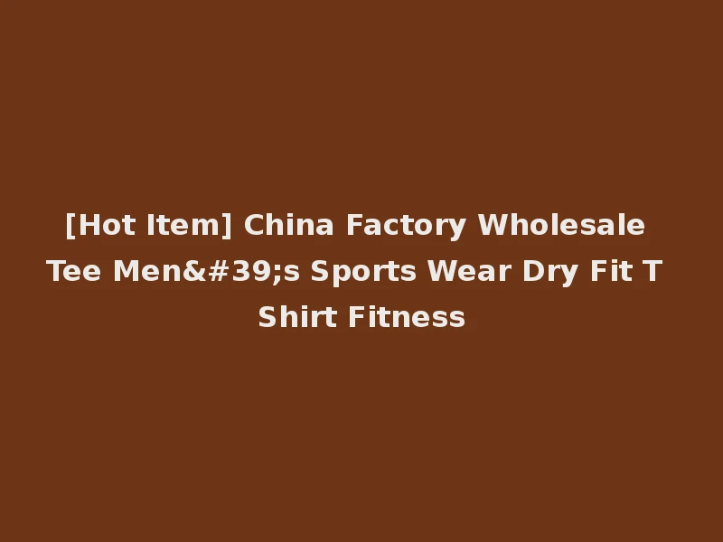 [Hot Item] China Factory Wholesale Tee Men's Sports Wear Dry Fit T Shirt Fitness