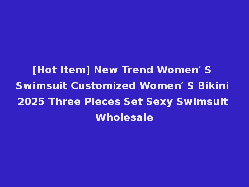 [Hot Item] New Trend Women′ S Swimsuit Customized Women′ S Bikini 2025 Three Pieces Set Sexy Swimsuit Wholesale