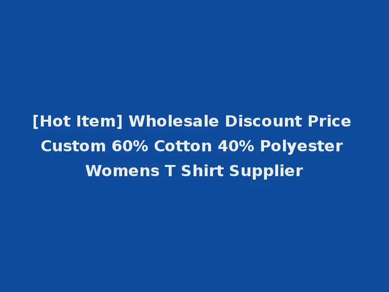 [Hot Item] Wholesale Discount Price Custom 60% Cotton 40% Polyester Womens T Shirt Supplier