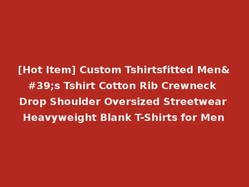 [Hot Item] Custom Tshirtsfitted Men's Tshirt Cotton Rib Crewneck Drop Shoulder Oversized Streetwear Heavyweight Blank T-Shirts for Men