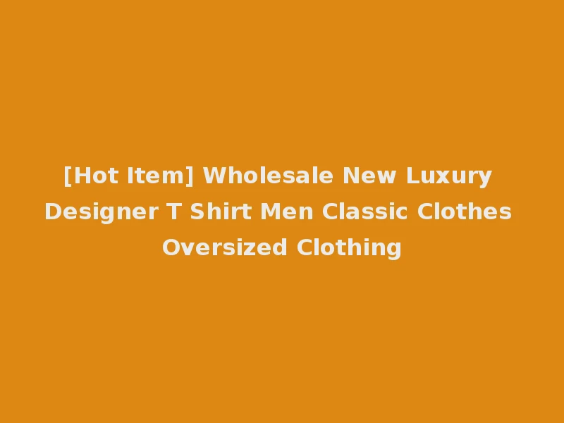 [Hot Item] Wholesale New Luxury Designer T Shirt Men Classic Clothes Oversized Clothing