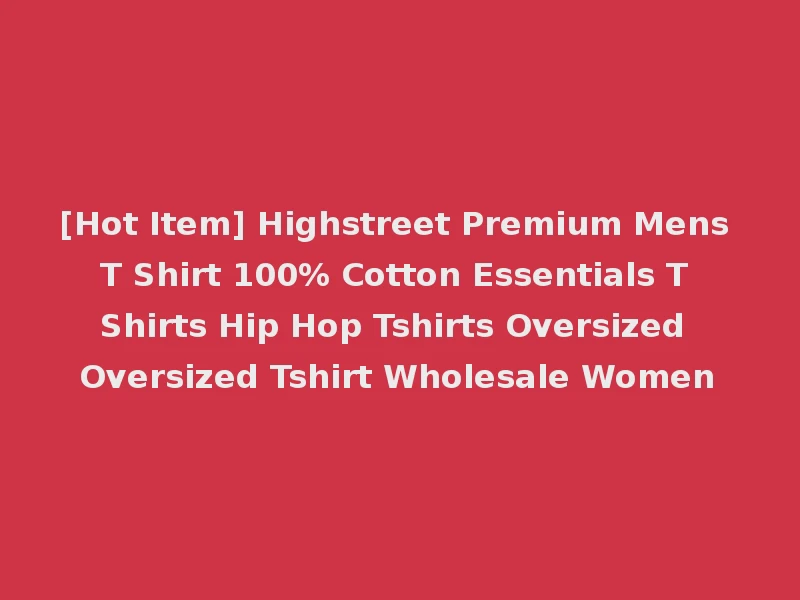 [Hot Item] Highstreet Premium Mens T Shirt 100% Cotton Essentials T Shirts Hip Hop Tshirts Oversized Oversized Tshirt Wholesale Women