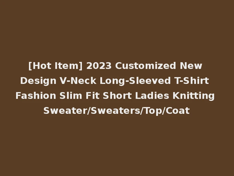 [Hot Item] 2023 Customized New Design V-Neck Long-Sleeved T-Shirt Fashion Slim Fit Short Ladies Knitting Sweater/Sweaters/Top/Coat