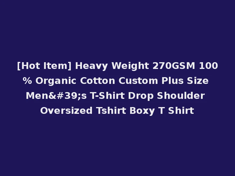 [Hot Item] Heavy Weight 270GSM 100% Organic Cotton Custom Plus Size Men's T-Shirt Drop Shoulder Oversized Tshirt Boxy T Shirt