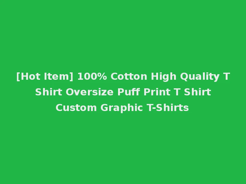 [Hot Item] 100% Cotton High Quality T Shirt Oversize Puff Print T Shirt Custom Graphic T-Shirts