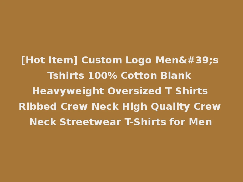 [Hot Item] Custom Logo Men's Tshirts 100% Cotton Blank Heavyweight Oversized T Shirts Ribbed Crew Neck High Quality Crew Neck Streetwear T-Shirts for Men