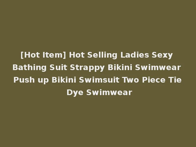 [Hot Item] Hot Selling Ladies Sexy Bathing Suit Strappy Bikini Swimwear Push up Bikini Swimsuit Two Piece Tie Dye Swimwear