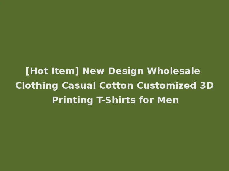 [Hot Item] New Design Wholesale Clothing Casual Cotton Customized 3D Printing T-Shirts for Men