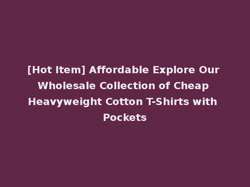 [Hot Item] Affordable Explore Our Wholesale Collection of Cheap Heavyweight Cotton T-Shirts with Pockets