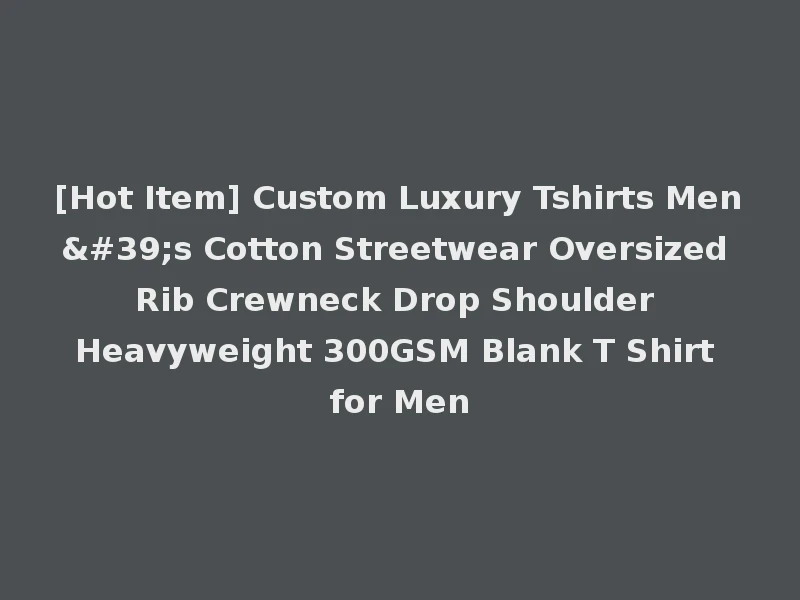 [Hot Item] Custom Luxury Tshirts Men's Cotton Streetwear Oversized Rib Crewneck Drop Shoulder Heavyweight 300GSM Blank T Shirt for Men