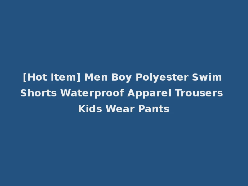 [Hot Item] Men Boy Polyester Swim Shorts Waterproof Apparel Trousers Kids Wear Pants