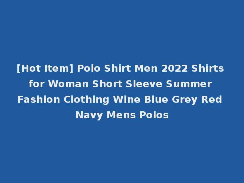 [Hot Item] Polo Shirt Men 2022 Shirts for Woman Short Sleeve Summer Fashion Clothing Wine Blue Grey Red Navy Mens Polos