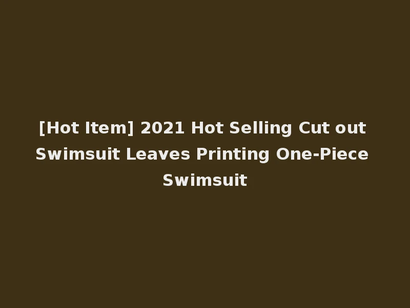 [Hot Item] 2021 Hot Selling Cut out Swimsuit Leaves Printing One-Piece Swimsuit