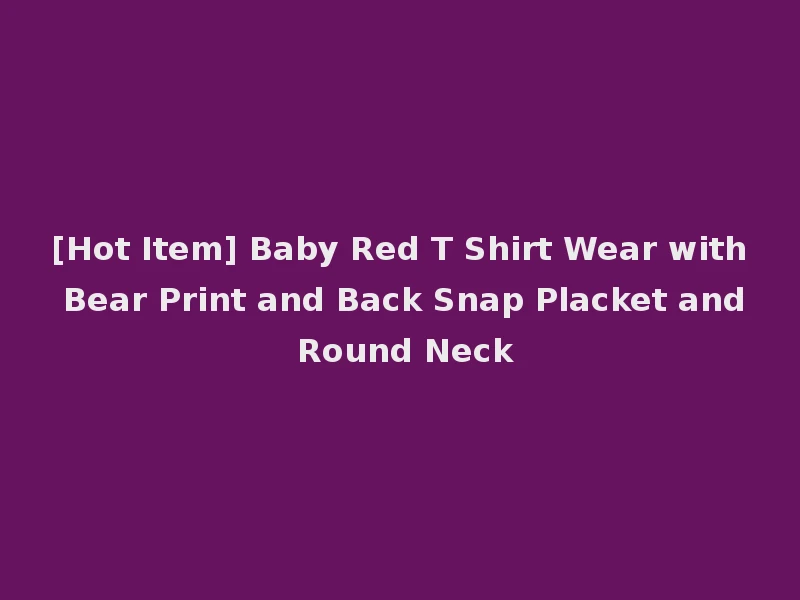 [Hot Item] Baby Red T Shirt Wear with Bear Print and Back Snap Placket and Round Neck