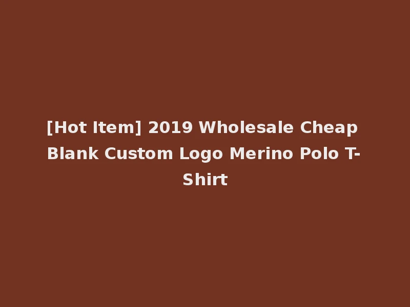 [Hot Item] 2019 Wholesale Cheap Blank Custom Logo Merino Polo T-Shirt