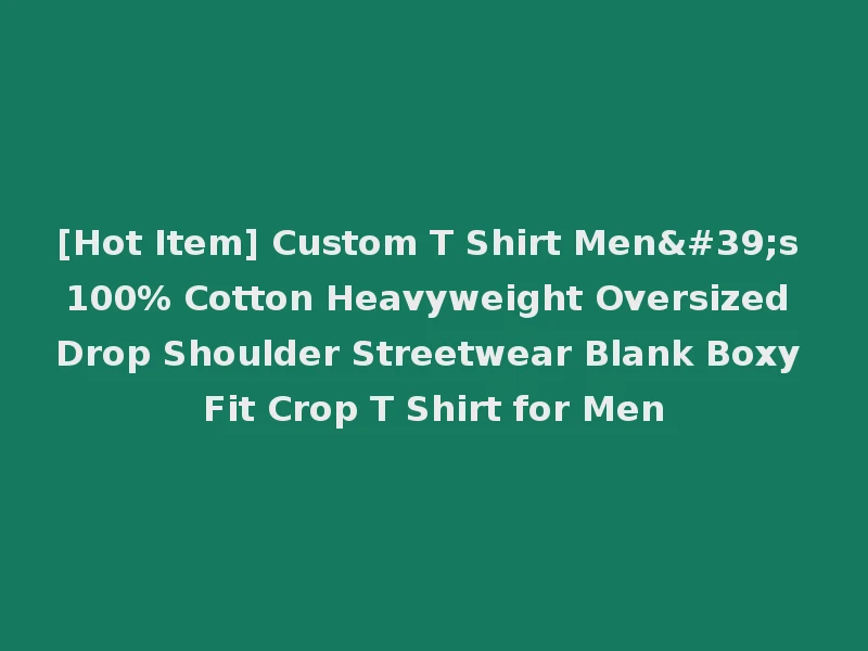 [Hot Item] Custom T Shirt Men's 100% Cotton Heavyweight Oversized Drop Shoulder Streetwear Blank Boxy Fit Crop T Shirt for Men